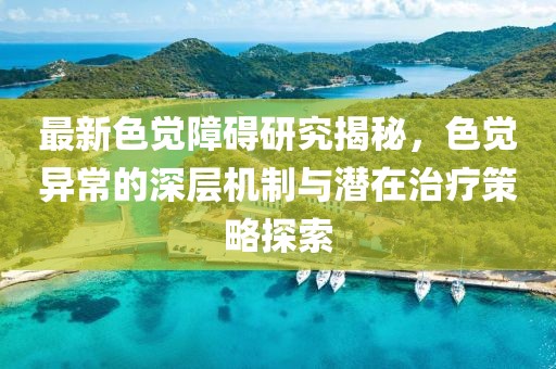 最新色觉障碍研究揭秘，色觉异常的深层机制与潜在治疗策略探索