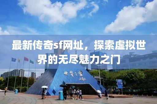 最新传奇sf网址，探索虚拟世界的无尽魅力之门