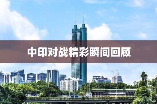 中印对战精彩瞬间回顾