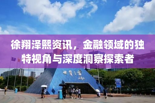 徐翔泽熙资讯，金融领域的独特视角与深度洞察探索者