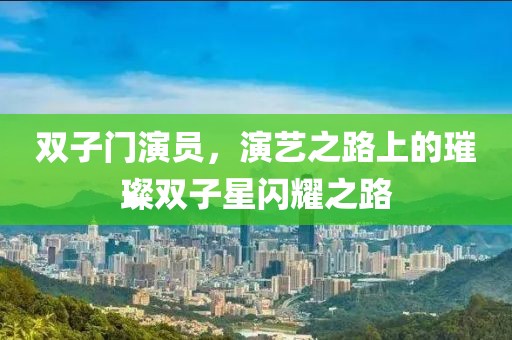 双子门演员，演艺之路上的璀璨双子星闪耀之路