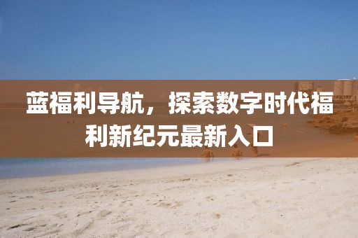 蓝福利导航，探索数字时代福利新纪元最新入口