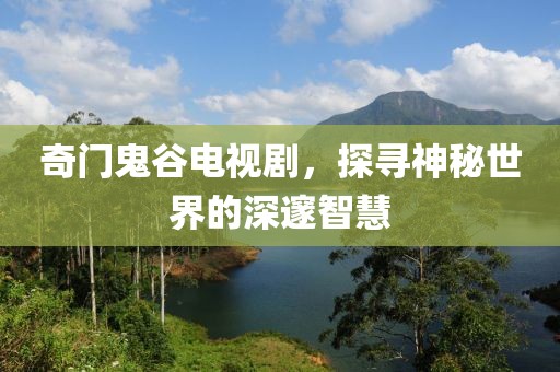 奇门鬼谷电视剧，探寻神秘世界的深邃智慧