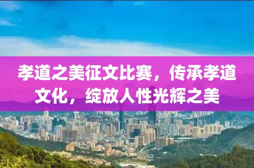 孝道之美征文比赛，传承孝道文化，绽放人性光辉之美