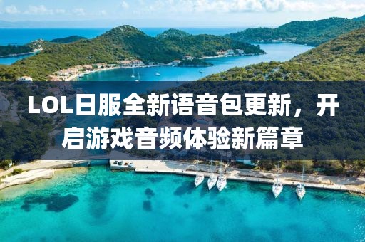 LOL日服全新语音包更新，开启游戏音频体验新篇章