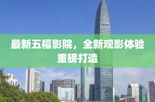 最新五福影院，全新观影体验重磅打造