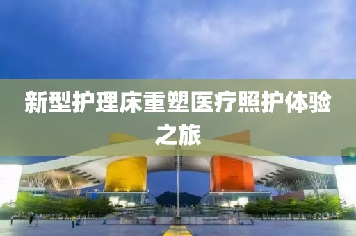 新型护理床重塑医疗照护体验之旅