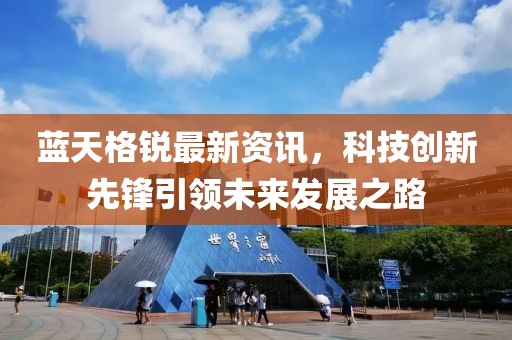蓝天格锐最新资讯，科技创新先锋引领未来发展之路