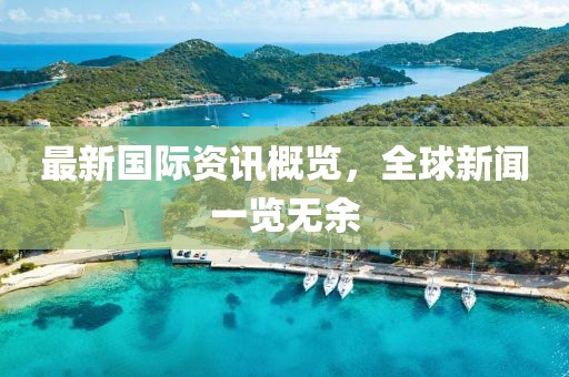 最新国际资讯概览，全球新闻一览无余
