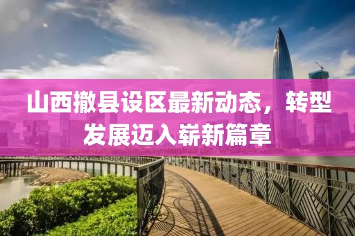 山西撤县设区最新动态，转型发展迈入崭新篇章