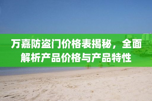万嘉防盗门价格表揭秘，全面解析产品价格与产品特性