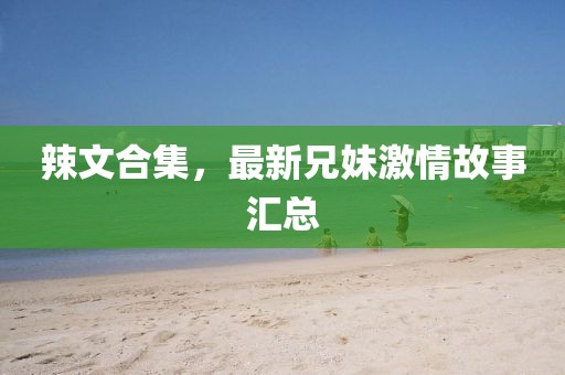 辣文合集，最新兄妹激情故事汇总