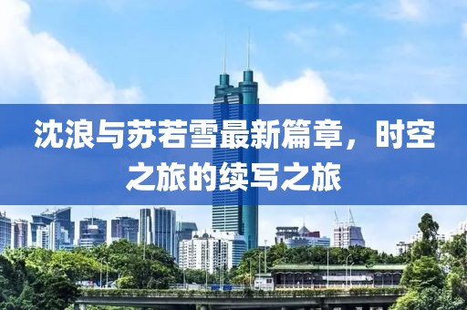 沈浪与苏若雪最新篇章，时空之旅的续写之旅