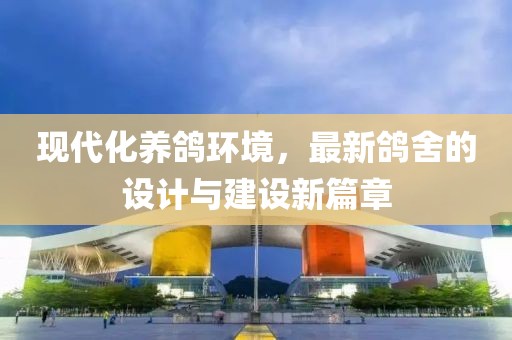 现代化养鸽环境，最新鸽舍的设计与建设新篇章