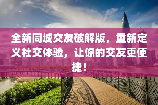 全新同城交友破解版，重新定义社交体验，让你的交友更便捷！