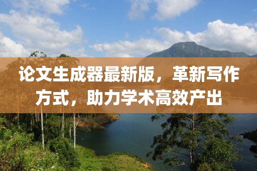 论文生成器最新版，革新写作方式，助力学术高效产出