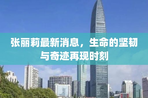 张丽莉最新消息，生命的坚韧与奇迹再现时刻