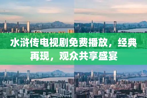 水浒传电视剧免费播放，经典再现，观众共享盛宴