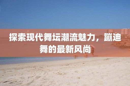 探索现代舞坛潮流魅力，蹦迪舞的最新风尚