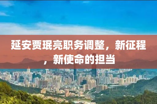 延安贾珉亮职务调整，新征程，新使命的担当
