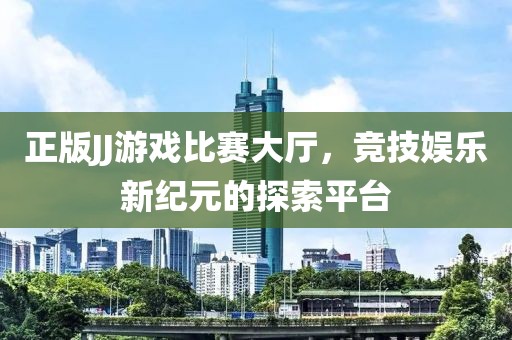正版JJ游戏比赛大厅，竞技娱乐新纪元的探索平台