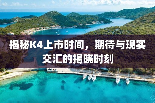 揭秘K4上市时间，期待与现实交汇的揭晓时刻