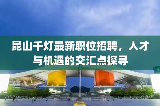 昆山千灯最新职位招聘，人才与机遇的交汇点探寻
