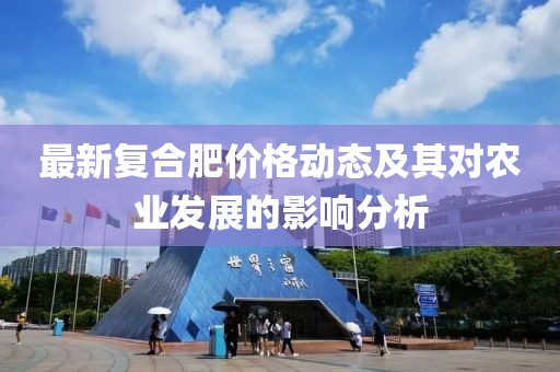 最新复合肥价格动态及其对农业发展的影响分析