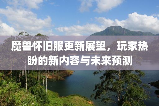 魔兽怀旧服更新展望，玩家热盼的新内容与未来预测