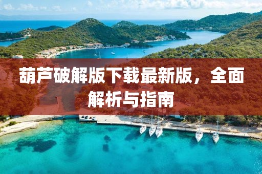 葫芦破解版下载最新版，全面解析与指南