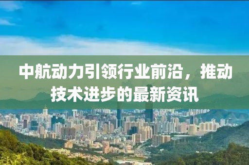 中航动力引领行业前沿，推动技术进步的最新资讯