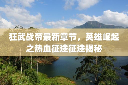 狂武战帝最新章节，英雄崛起之热血征途征途揭秘