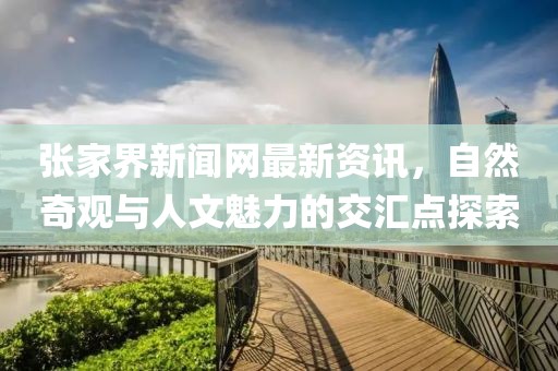 张家界新闻网最新资讯，自然奇观与人文魅力的交汇点探索