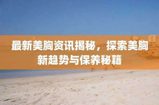最新美胸资讯揭秘，探索美胸新趋势与保养秘籍