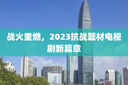 战火重燃，2023抗战题材电视剧新篇章