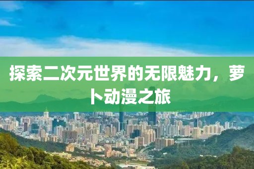探索二次元世界的无限魅力，萝卜动漫之旅