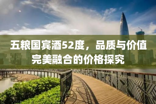 五粮国宾酒52度，品质与价值完美融合的价格探究
