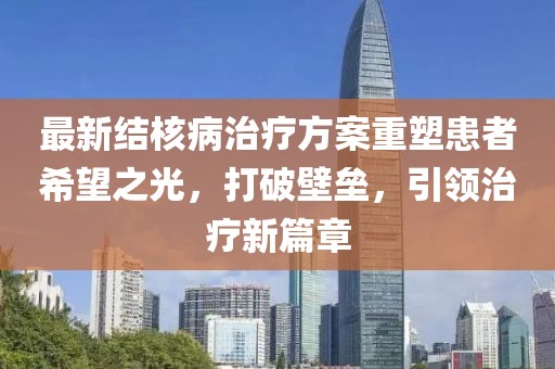 最新结核病治疗方案重塑患者希望之光，打破壁垒，引领治疗新篇章
