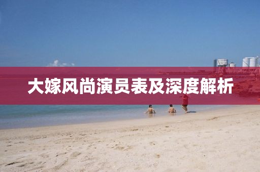 大嫁风尚演员表及深度解析