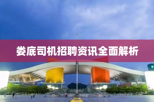 娄底司机招聘资讯全面解析