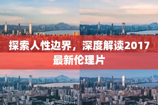 探索人性边界，深度解读2017最新伦理片