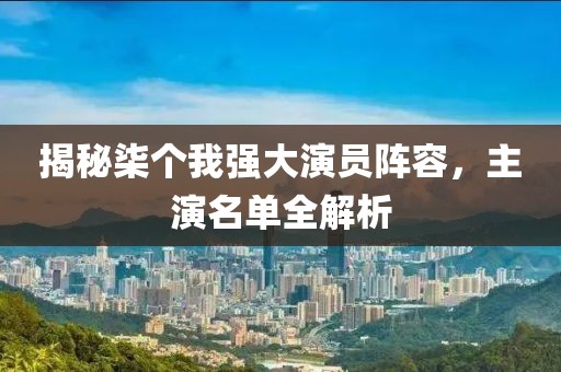 揭秘柒个我强大演员阵容，主演名单全解析