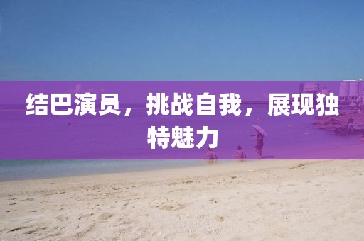 结巴演员，挑战自我，展现独特魅力