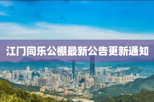 江门同乐公棚最新公告更新通知