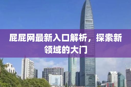 屁屁网最新入口解析，探索新领域的大门