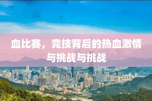 血比赛，竞技背后的热血激情与挑战与挑战