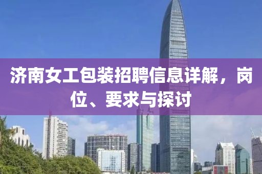 济南女工包装招聘信息详解，岗位、要求与探讨