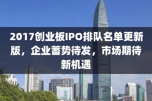 2017创业板IPO排队名单更新版，企业蓄势待发，市场期待新机遇