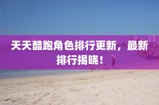 天天酷跑角色排行更新，最新排行揭晓！