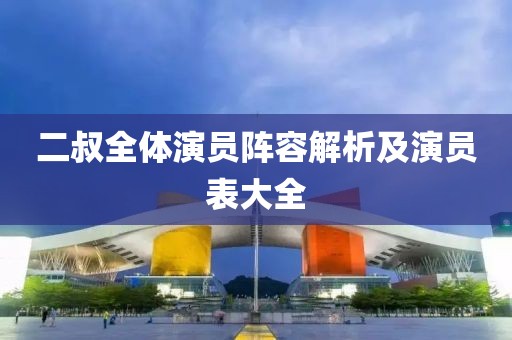 二叔全体演员阵容解析及演员表大全